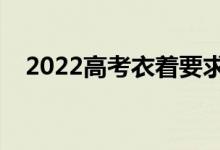 2022高考衣著要求（高考考場注意事項(xiàng)）