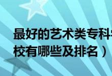 最好的藝術(shù)類?？茖W(xué)校（2022藝術(shù)類?？茖W(xué)校有哪些及排名）