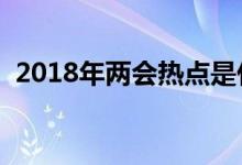 2018年兩會(huì)熱點(diǎn)是什么（主要內(nèi)容有哪些）