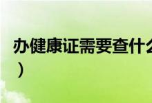 辦健康證需要查什么（辦健康證需要檢查什么）