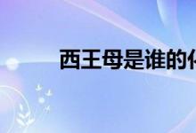 西王母是誰的化身（西王母是誰）