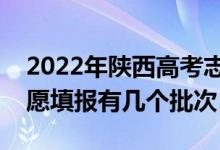 2022年陜西高考志愿填報(bào)批次設(shè)置（陜西志愿填報(bào)有幾個(gè)批次）