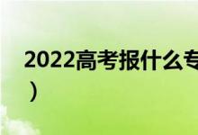2022高考報什么專業(yè)好就業(yè)（怎樣填好志愿）