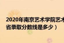 2020年南京藝術(shù)學(xué)院藝術(shù)類分?jǐn)?shù)線（2021南京藝術(shù)學(xué)院各省錄取分?jǐn)?shù)線是多少）