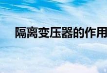 隔離變壓器的作用（隔離變壓器的介紹）