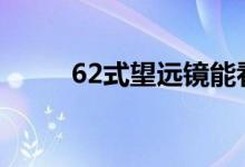 62式望遠(yuǎn)鏡能看多遠(yuǎn)（都知道嗎）