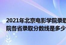 2021年北京電影學院錄取分數(shù)線是多少（2021北京電影學院各省錄取分數(shù)線是多少）
