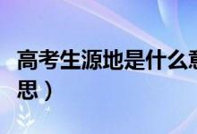 高考生源地是什么意思(高考生源地是什么意思)