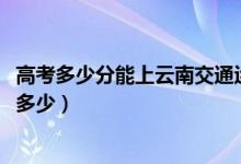 高考多少分能上云南交通運(yùn)輸職業(yè)學(xué)院（2021錄取分?jǐn)?shù)線是多少）