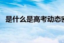 是什么是高考動(dòng)態(tài)密碼（影響填報(bào)志愿嗎）