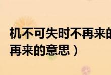 機(jī)不可失時(shí)不再來(lái)的意思簡(jiǎn)短（機(jī)不可失時(shí)不再來(lái)的意思）