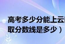 高考多少分能上云南工程職業(yè)學(xué)院（2021錄取分?jǐn)?shù)線是多少）
