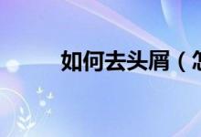 如何去頭屑（怎樣去頭屑最有效）