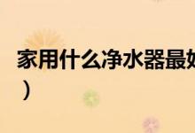 家用什么凈水器最好（家用凈水器什么牌子好）