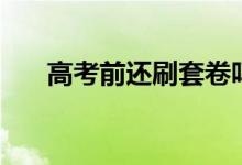 高考前還刷套卷嗎（有哪些注意事項(xiàng)）