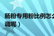 腸粉專用粉比例怎么調(diào)（腸粉專用粉比例如何調(diào)呢）