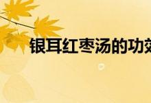 銀耳紅棗湯的功效（銀耳紅棗湯介紹）