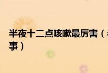 半夜十二點咳嗽最厲害（半夜十二點至一點咳嗽厲害怎么回事）