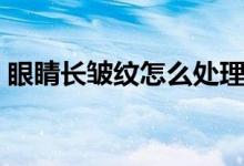 眼睛長皺紋怎么處理（眼睛長皺紋怎么回事）
