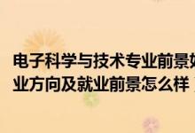 電子科學(xué)與技術(shù)專業(yè)前景如何（2022電子科學(xué)與技術(shù)專業(yè)就業(yè)方向及就業(yè)前景怎么樣）