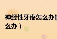 神經(jīng)性牙疼怎么辦能立刻止疼（神經(jīng)性牙疼怎么辦）