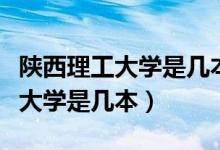 陜西理工大學是幾本陜西排名第幾（陜西理工大學是幾本）