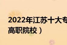 2022年江蘇十大?？茖W(xué)校排名（江蘇最好的高職院校）