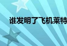 誰發(fā)明了飛機(jī)萊特兄弟（誰發(fā)明了飛機(jī)）