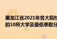 黑龍江省2021年各大院校錄取分?jǐn)?shù)線（2021黑龍江最難考的10所大學(xué)及最低錄取分?jǐn)?shù)線）