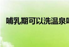 哺乳期可以洗溫泉嗎（哺乳期可以洗牙嗎）