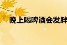 晚上喝啤酒會(huì)發(fā)胖嗎（喝啤酒會(huì)上火嗎）