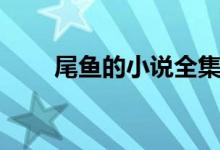 尾魚(yú)的小說(shuō)全集資源（尾魚(yú)的小說(shuō)）