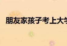 朋友家孩子考上大學(xué)祝福語(yǔ)（該說(shuō)些什么）
