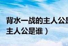 背水一戰(zhàn)的主人公是誰(shuí)講了什么（背水一戰(zhàn)的主人公是誰(shuí)）
