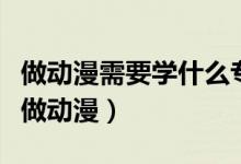 做動漫需要學(xué)什么專業(yè)(哪些專業(yè)畢業(yè)后可以做動漫)