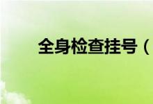 全身檢查掛號(hào)（全身檢查掛什么科）