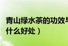 青山綠水茶的功效與作用（青山綠水茶喝了有什么好處）