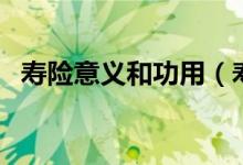 壽險意義和功用（壽險意義和功用是什么）