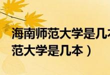海南師范大學(xué)是幾本是985還是211（海南師范大學(xué)是幾本）
