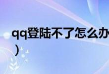 qq登陸不了怎么辦（qq登錄不上去怎么解決）
