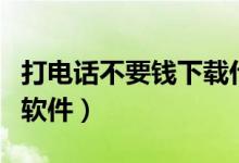打電話不要錢下載什么軟件（打電話不要錢的軟件）