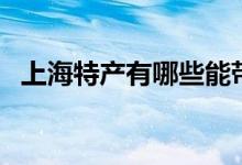 上海特產(chǎn)有哪些能帶走（有什么上海特產(chǎn)）