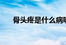 骨頭疼是什么病呢（骨頭疼是什么?。?class=
