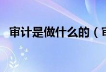 審計是做什么的（審計的工作內(nèi)容有哪些）