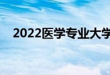 2022醫(yī)學(xué)專業(yè)大學(xué)排名（前十熱門大學(xué)）
