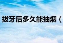 拔牙后多久能抽煙(拔牙后多久能抽煙喝酒)