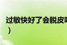 過敏快好了會脫皮嗎（過敏后脫皮是快好了嗎）