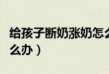 給孩子斷奶漲奶怎么辦（給孩子斷奶時(shí)脹奶怎么辦）