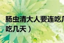 腸蟲清大人要連吃幾天有效（腸蟲清大人要連吃幾天）