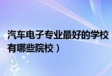 汽車電子專業(yè)最好的學(xué)校（2022全國(guó)開設(shè)汽車電子技術(shù)專業(yè)有哪些院校）